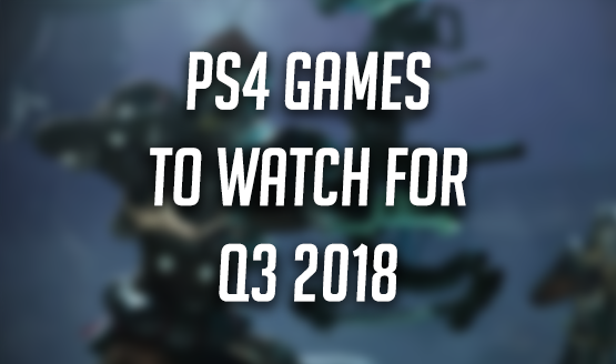 PS4 Games to Watch For in Q3 2018