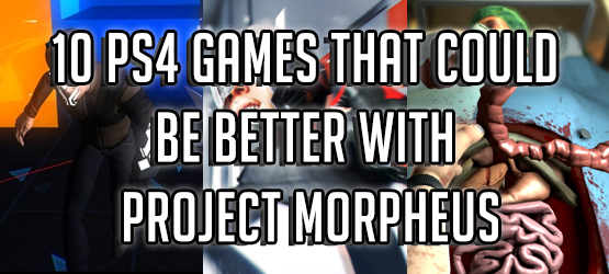 10 PS4 Games That Could Be Better With Project Morpheus